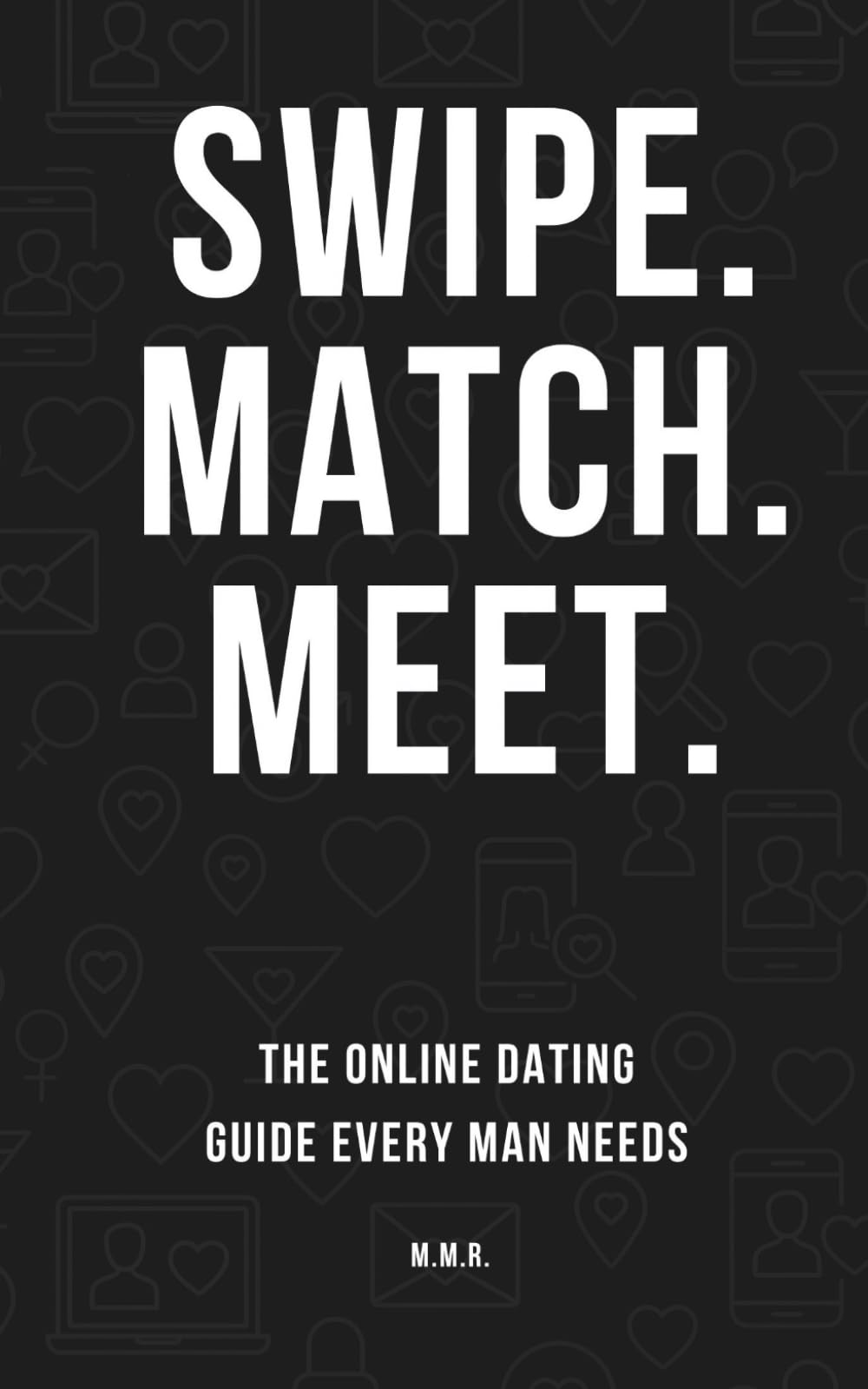 SWIPE. MATCH. MEET.: The online dating guide every man needs.