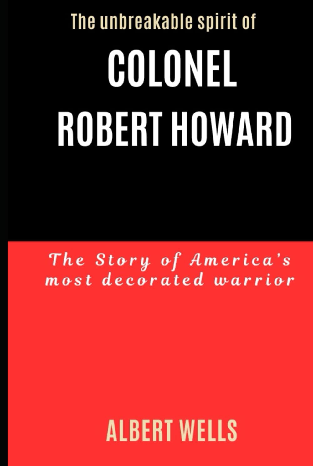 The Unbreakable Spirit of Colonel Robert Howard: The True Story of America’s Most Decorated Warrior