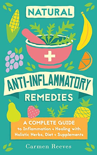 Natural Anti-Inflammatory Remedies: A Complete Guide to Inflammation & Healing with Holistic Herbs, Diet & Supplements (Pain Relief, Heal Autoimmune Conditions, Lose Weight & Boost Energy)