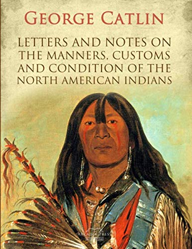 Letters and Notes on the Manners, Customs and Condition of the North American Indians