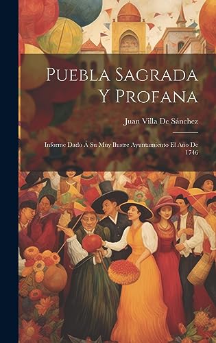 Puebla Sagrada Y Profana: Informe Dado Á Su Muy Ilustre Ayuntamiento El Año De 1746 (Spanish Edition)