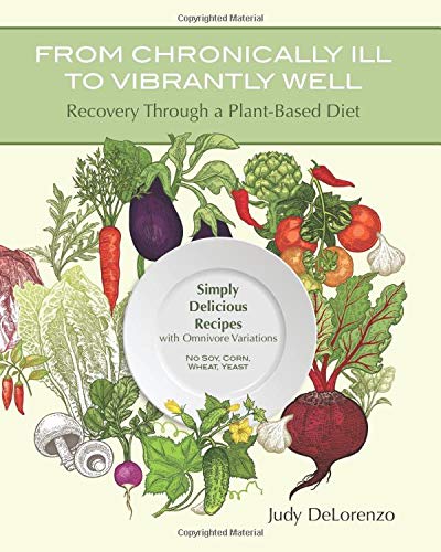 From Chronically Ill to Vibrantly Well: Recovery Through a Plant-Based Diet: Simply Delicious Recipes with Omnivore Variations No Soy, Corn, Wheat, Yeast