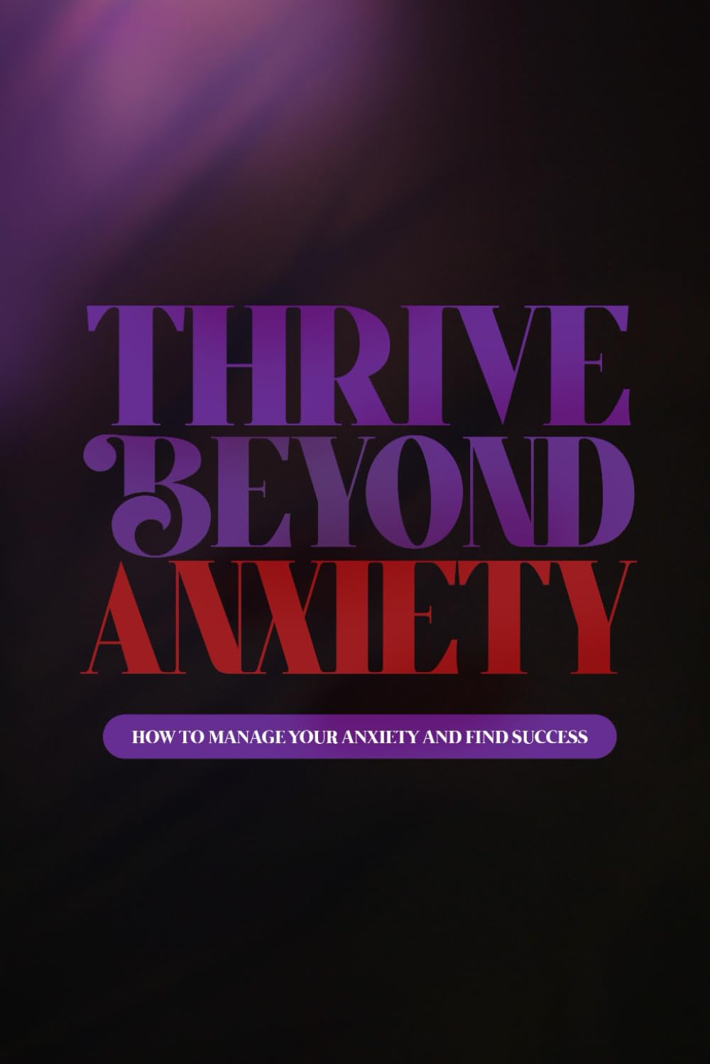 Thrive Beyond Anxiety: How to manage your anxiety and find success