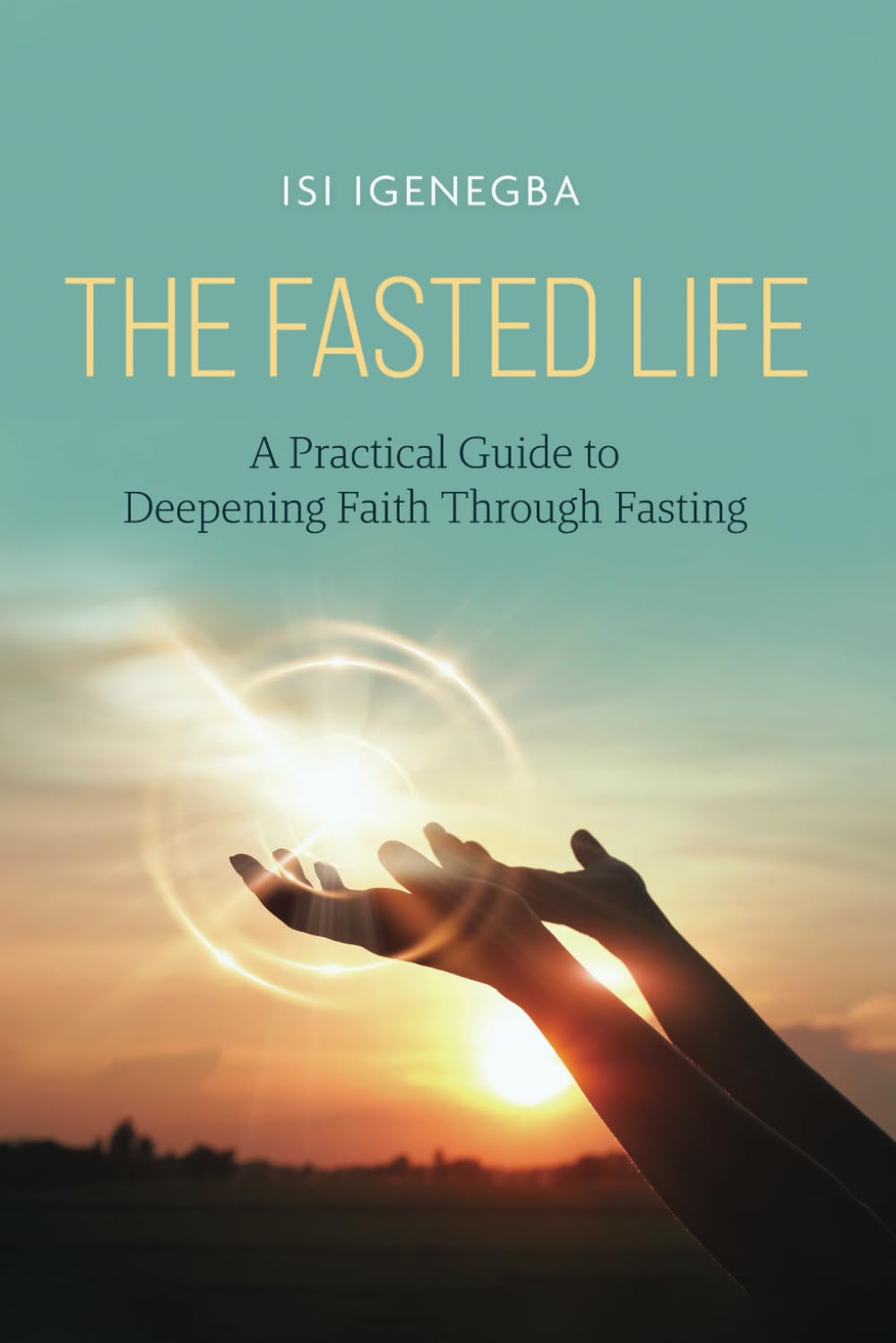 The Fasted Life: A Practical Guide to Deepening Faith Through Fasting
