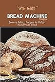Bread Machine Recipes: Easy-to Follow Recipes for Perfect Homemade Bread