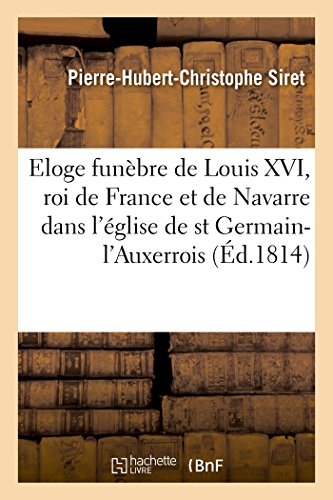 Eloge funèbre de Louis XVI, roi de France et de Navarre, dans l'église royale et paroissiale: de saint Germain-l'Auxerrois le 23 mai 1814 (Histoire) (French Edition)
