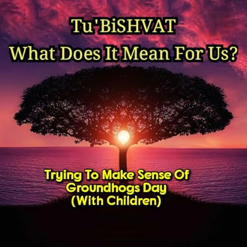 『Tu'BiSHVAT (with children) What Does It Mean For Us? And Trying To Make Sense Of Groundhogs Day』のカバーアート