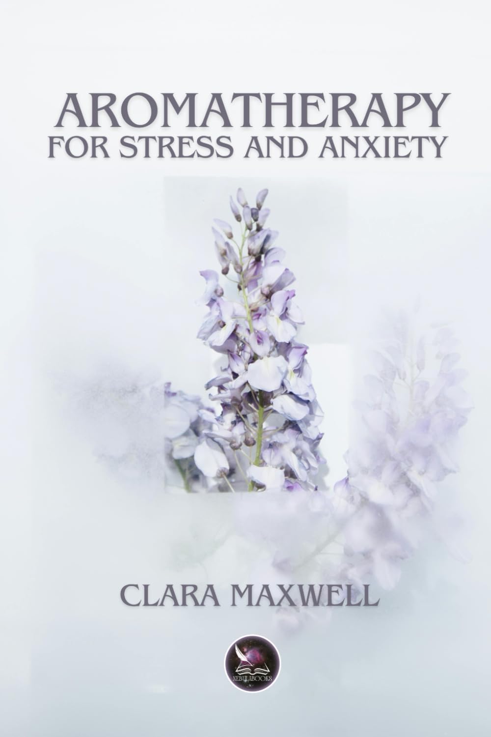 AROMATHERAPY FOR STRESS AND ANXIETY: PRACTICAL GUIDE AND ESSENTIAL RECIPES