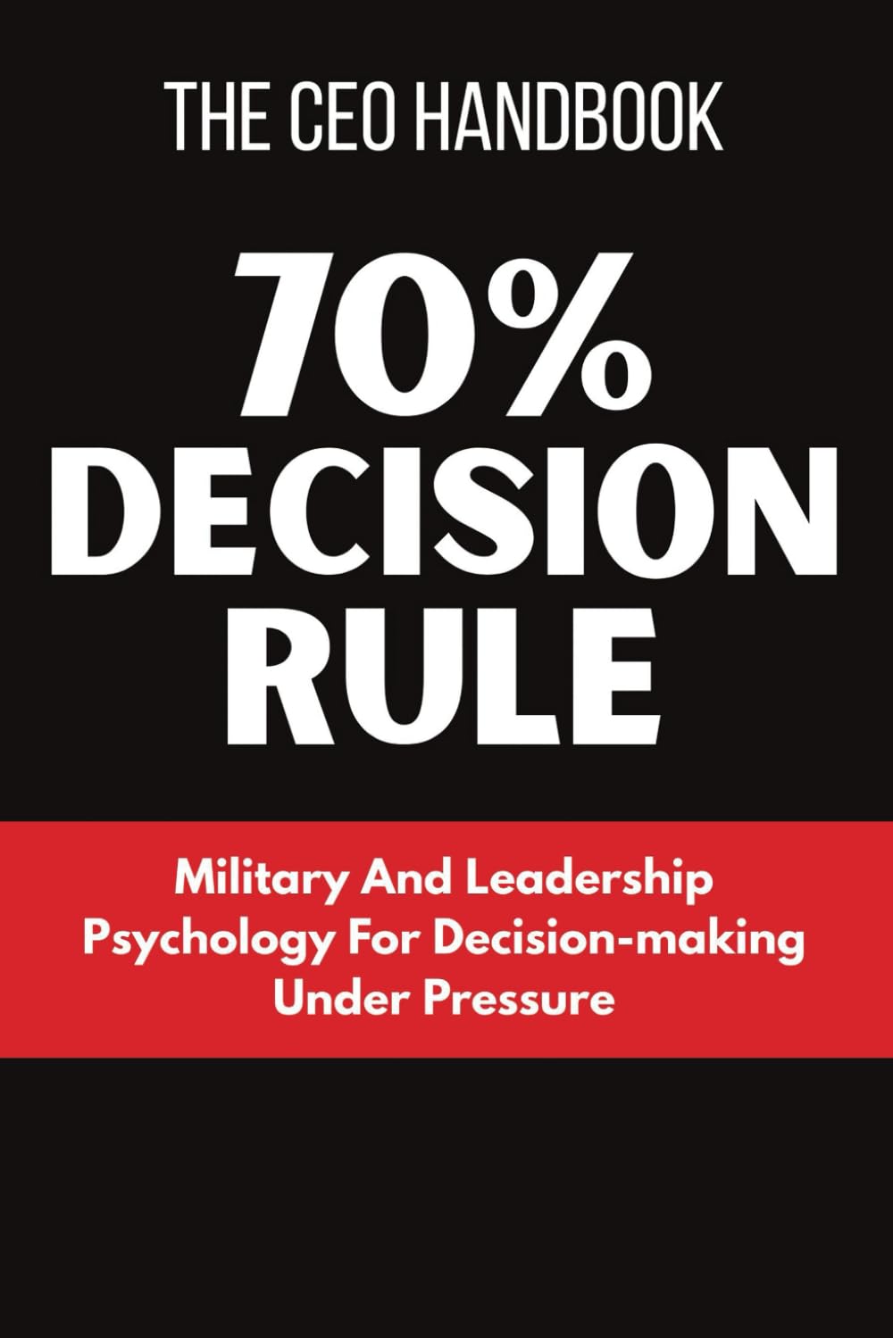 THE CEO’s HANDBOOK: The 70% Decision Rule: Military And Leadership Psychology For Decision-making Under Pressure, by Helping Businesses Avoid Paralysis, Seize Momentum, And Adapt On The Fly
