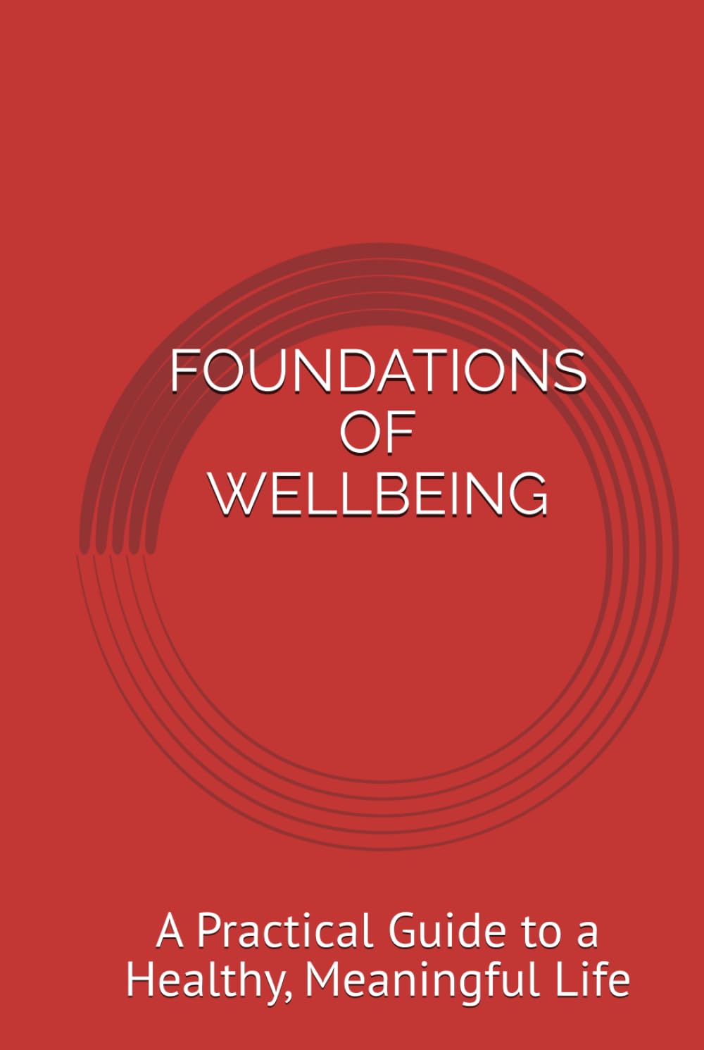 FOUNDATIONS OF WELLBEING: A Practical Guide to a Healthy, Meaningful Life