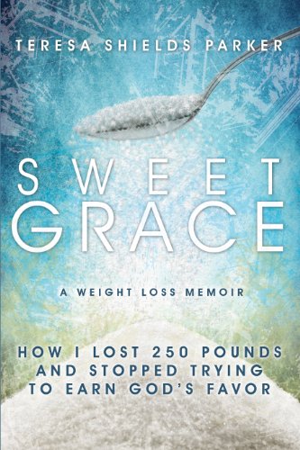 Sweet Grace: How I Lost 250 Pounds and Stopped Trying To Earn God's Favor (The Sweet Series Book 1)