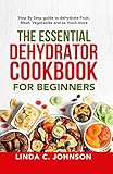 The Essential Dehydrator Cookbook for Beginners: Step by Step Guide to Dehydrating Fruit, Meat,...