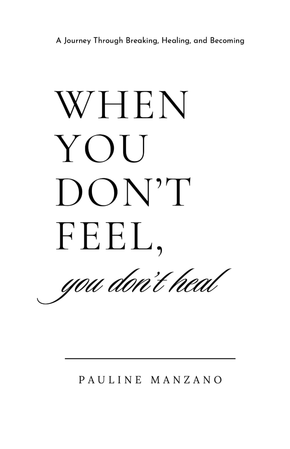 When You Don't Feel, You Don't Heal: A Journey Through Breaking, Healing, and Becoming