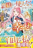 突然魔法が使えなくなりましたが、今が一番幸せです〜追放された稀代の聖女は気ままに新生活を楽しみます〜