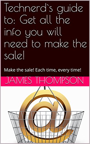 Technerd`s guide to: Get all the info you will need to make the sale! : Make the sale! Each time, every time!