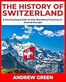 The History of Switzerland: A Fascinating Guide to this Wonderful Country in Central Europe