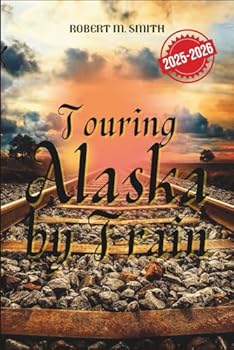 Paperback Touring Alaska by Train 2025-2026: The Complete Rail Adventure Across the Last Frontier, Featuring Scenic Routes, Iconic Stops, and Unforgettable Wild Book