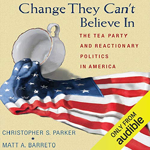 Change They Can't Believe In The Tea Party and Reactionary Politics in