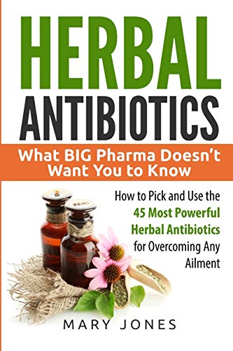 Herbal Antibiotics: What BIG Pharma Doesnâ€™t Want You to Know - How to Pick and Use the 45 Most Powerful Herbal Antibiotics for Overcoming Any Ailment (Herbal Antibiotics in Black&White)