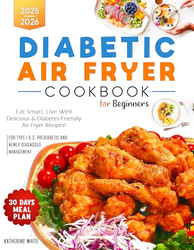 Diabetic Air Fryer Cookbook for Beginners: Eat Smart, Live Well, Delicious & Diabetes-Friendly Air Fryer Recipes! 2025 - 2026. 30-Day Meal Plan for Type 1, 2 & Newly Diagnosed Management