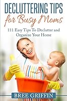 Decluttering Tips for Busy Moms: 111 Easy Tips To Declutter and Organize Your Home 0692584781 Book Cover