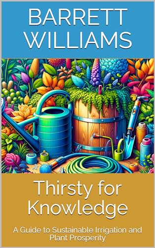 Thirsty for Knowledge: A Guide to Sustainable Irrigation and Plant Prosperity (Harvest Harmony: Cultivating Abundance in Vegetable Gardening Book 16)