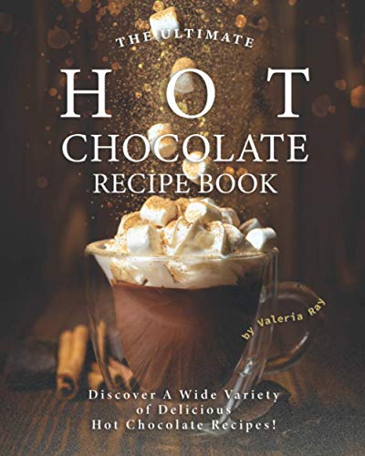 The Ultimate Hot Chocolate Recipe Book: Discover A Wide Variety Of Delicious Hot Chocolate Recipes!