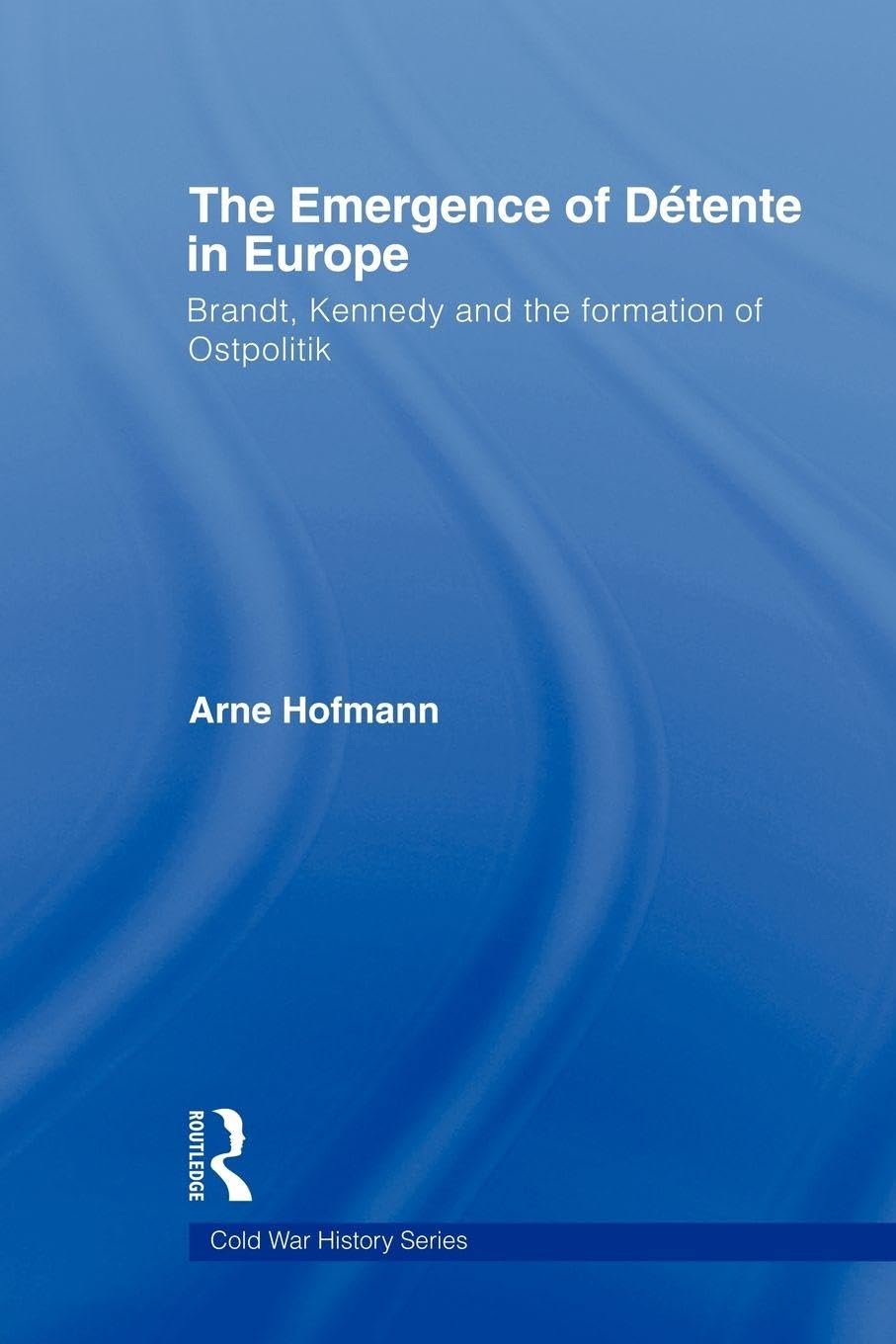 The Emergence of Détente in Europe: Brandt, Kennedy and the Formation of Ostpolitik (Cold War History)