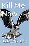 Kill Me Now: A Short Guide to Suicide V.1.0 (Sorcerer's Guides Book 1)