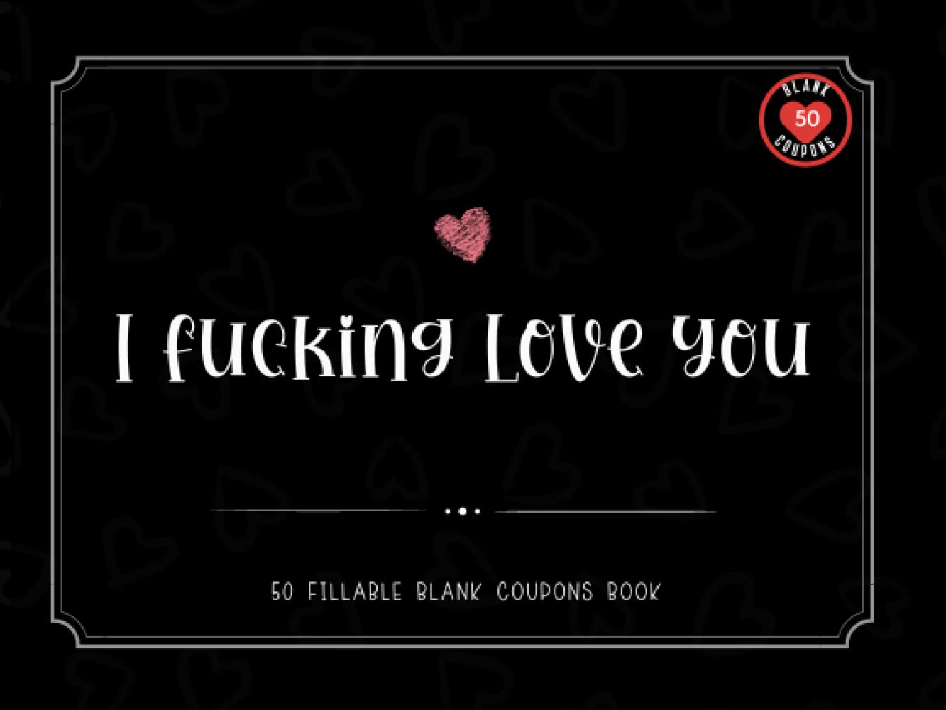 I Fucking Love You Blank Coupon Book: 50 Fillable DIY Vouchers for Boyfriend, Girlfriend, Husband, Wife or Couples. Novelty Valentine's Day, Fathers ... Birthday, or Christmas Gift for Him or Her