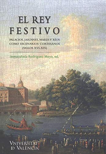 El Rey Festivo: Palacios, jardines, mares y ros como escenarios cortesanos (siglos XVI-XIX)