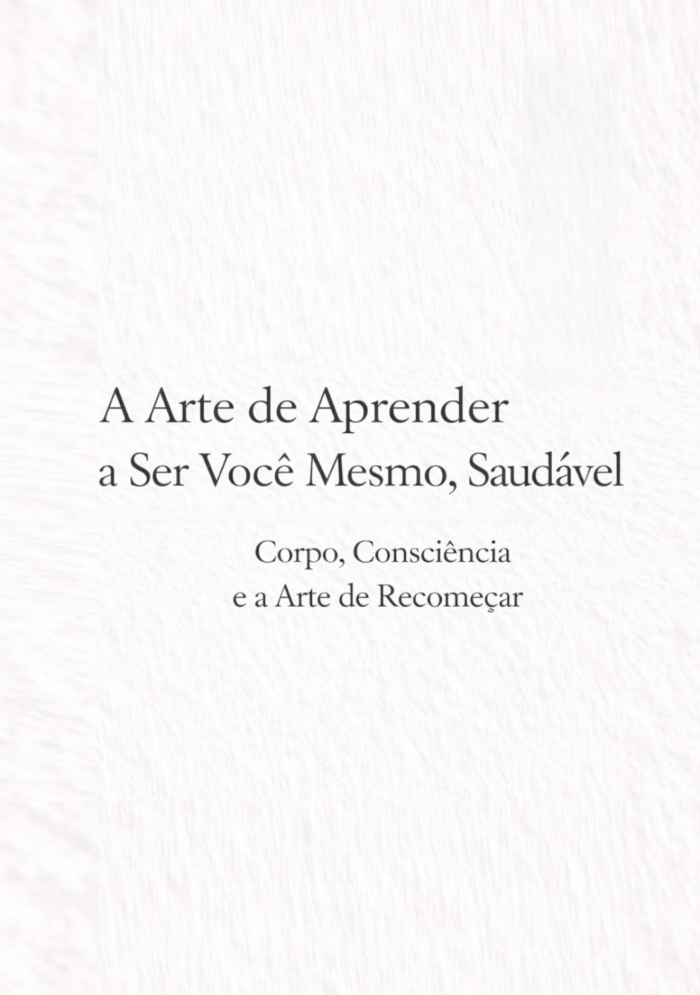 A Arte de Aprender a Ser Você Mesmo, Saudável: Corpo, Consciência e a Arte de Recomeçar