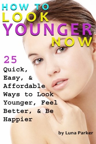 How to Look Younger Now: 25 Quick, Easy, and Affordable Ways to Look Younger, Feel Better, and Be Happier - ( Have Younger Looking Skin )