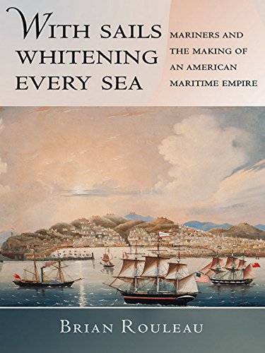 With Sails Whitening Every Sea: Mariners and the Making of an American Maritime Empire (The United States in the World)