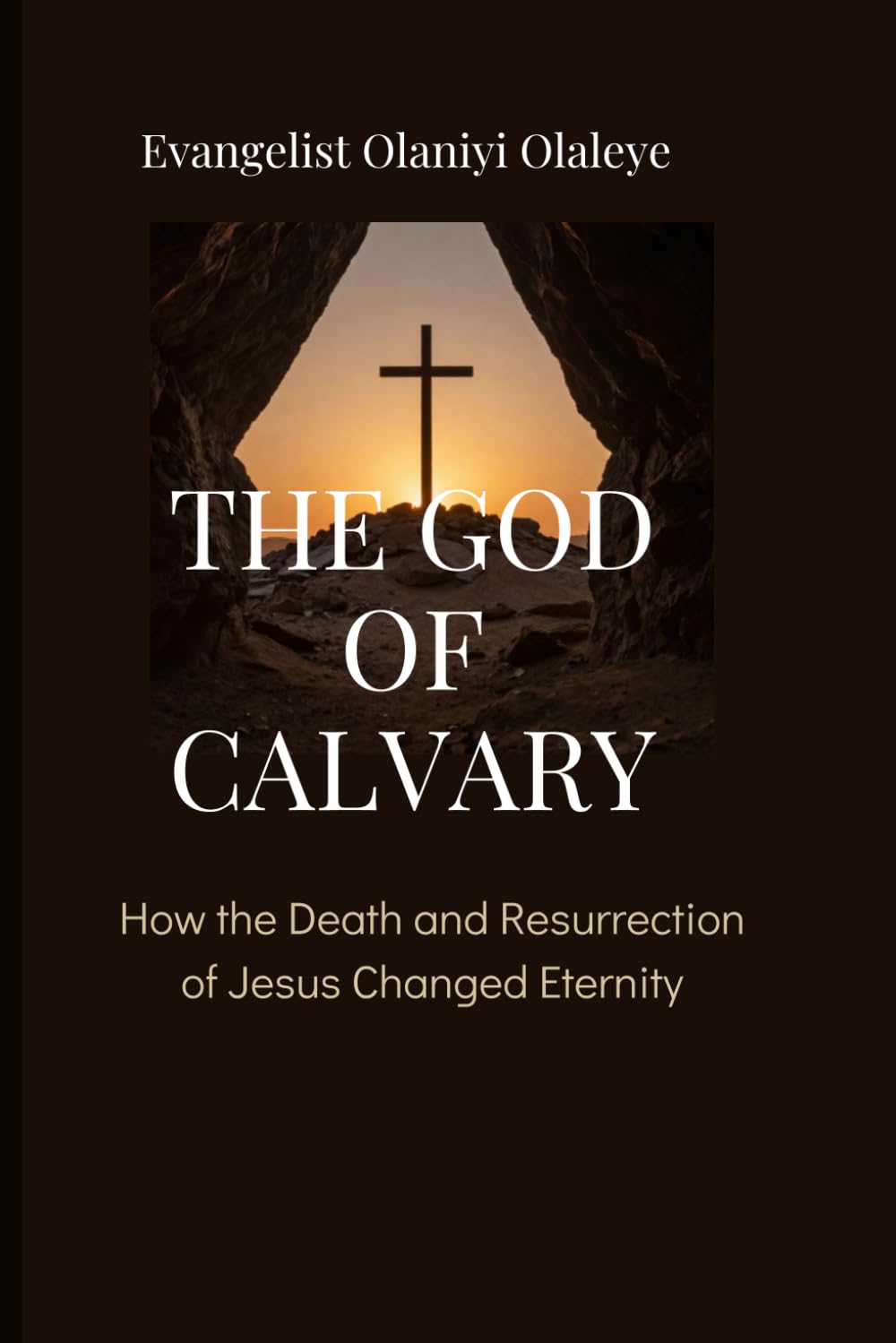 THE GOD OF CALVARY: How the Death and Resurrection of Jesus Changed Eternity