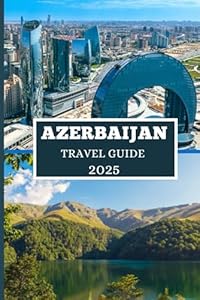 AZERBAIJAN TRAVEL GUIDE 2025: Discover Hidden Treasures, Ancient Wonders, and Modern Adventures