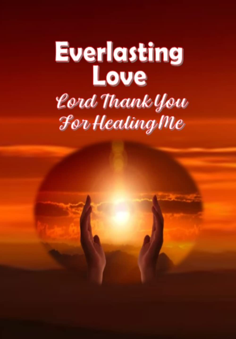Everlasting Love Lord Thank You For Healing Me (Everlasting Love Prayer Journal)