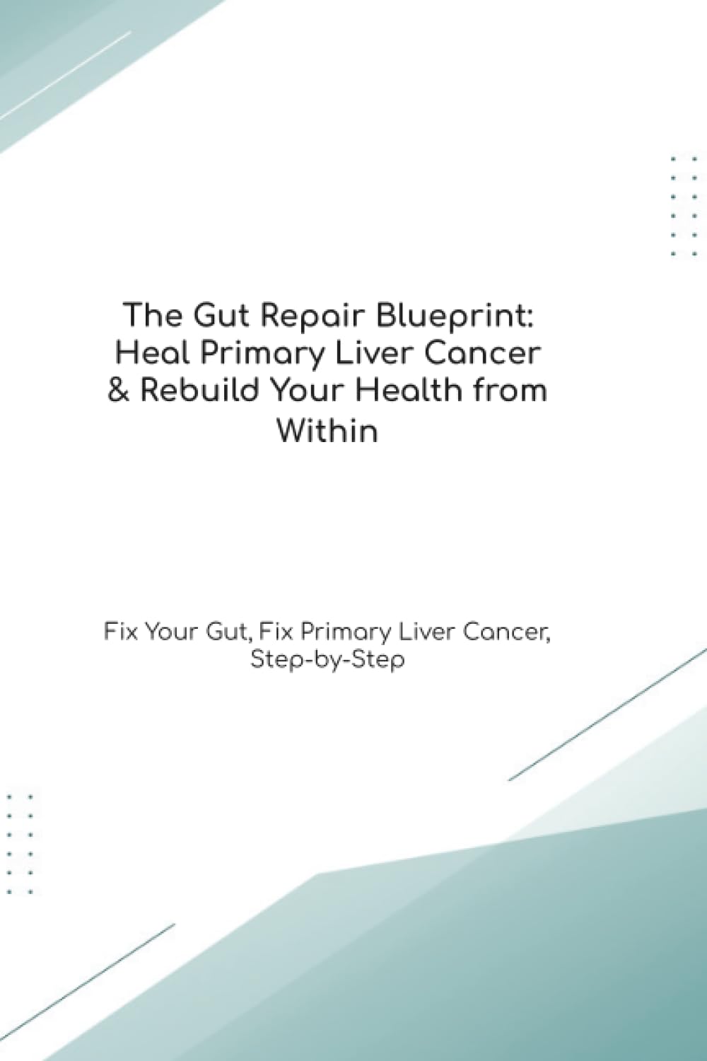 The Gut Repair Blueprint: Heal Primary Liver Cancer & Rebuild Your Health from Within Fix Your Gut, Fix Primary Liver Cancer, Step-by-Step (The Gut Healing Blueprint)