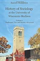 History of Sociology at the University of Wisconsin-Madison: Vol. 1 Challenges, Ups and Downs, 1874-2016 0999054902 Book Cover