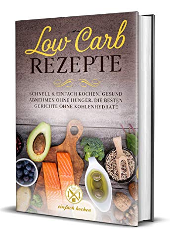 Low Carb Rezepte: Schnell und einfach kochen: Gesund abnehmen ohne...