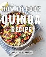How to Cook Quinoa Recipe: Simple and Delicious Quinoa Recipes: A Step-by-Step Guide to Mastering the Art of Quinoa Cooking at Home B0CVVM5C7S Book Cover