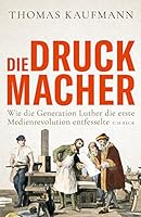 Die Druckmacher: Wie die Generation Luther die erste Medienrevolution entfesselte 3406781802 Book Cover
