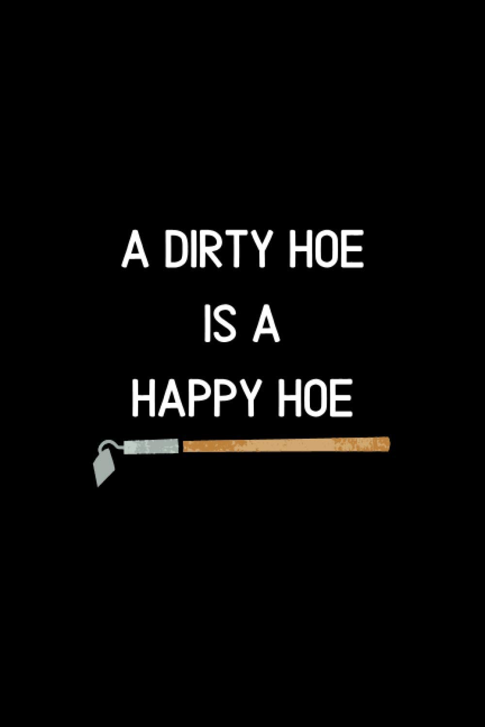 A Dirty Hoe Is A Happy Hoe - Gardeners Notebook: Gardening Gifts For The Woman Who Has Everything