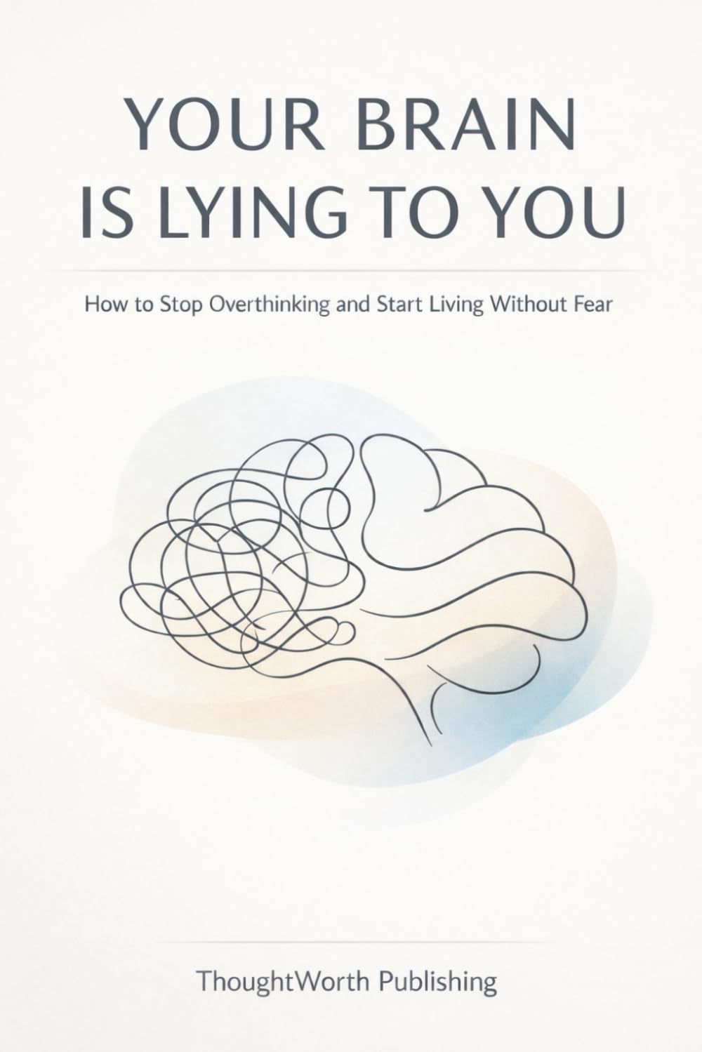 Your Brain Is Lying to You: How to Stop Overthinking and Start Living Without Fear