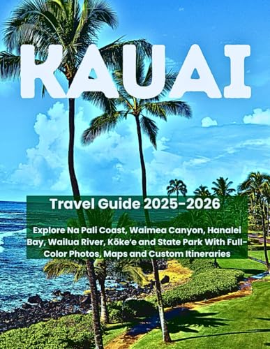 KAUAI TRAVEL GUIDE 2025-2026: Explore Na Pali Coast, Waimea Canyon, Hanalei Bay, Wailua River,...