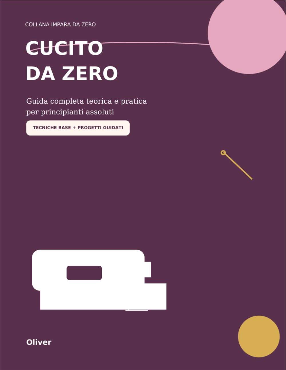 Cucito da Zero: Guida completa teorica e pratica per principianti assoluti con tecniche base, punti a mano, macchina da cucire e progetti guidati (IMPARA DA ZERO)