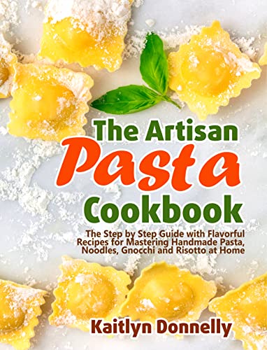 The Artisan Pasta Cookbook: The Step by Step Guide with Flavorful Recipes for Mastering Handmade Pasta, Noodles, Gnocchi and Risotto at Home (Artisan Cooking and Baking Book 2)