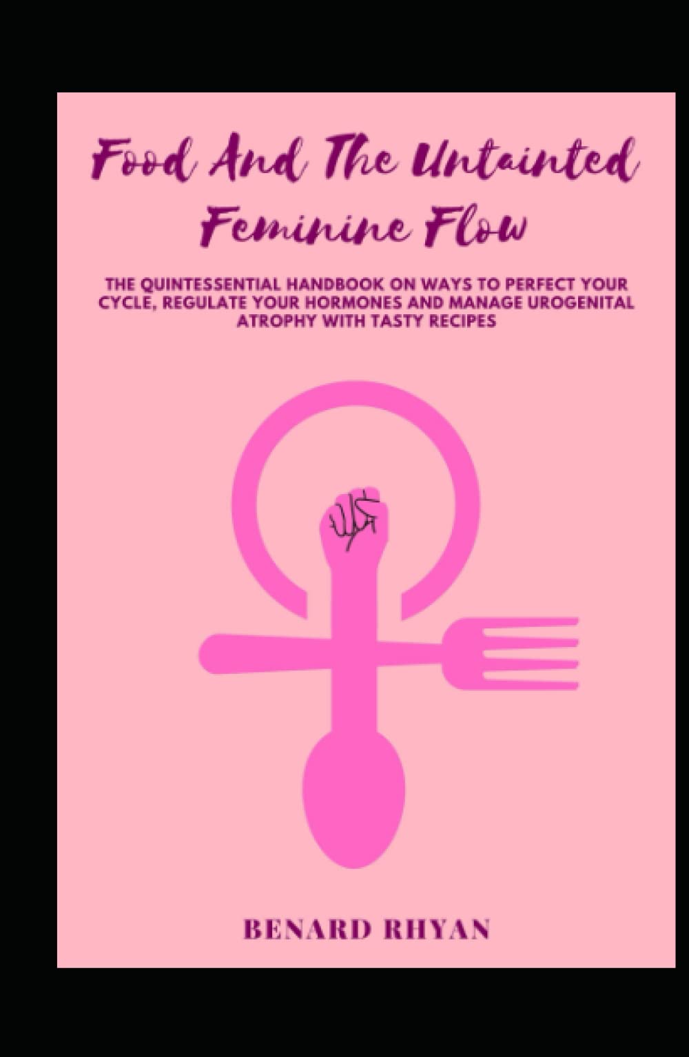 Food And The Untainted Feminine Flow: The Quintessential Handbook On Ways To Perfect Your Cycle, Regulate Your Hormones And Manage Urogenital Atrophy With Tasty Recipes