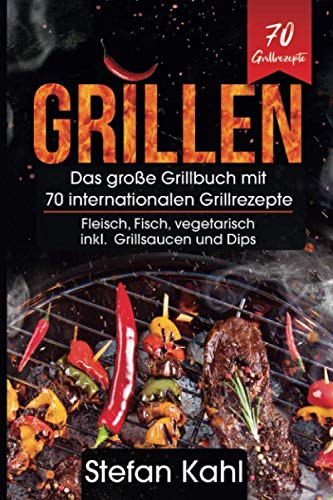 Grillen: Das große Grillbuch mit 70 internationalen Grillrezepten - Fleisch, Fisch, vegetarisch inkl. Grillsaucen und Dips