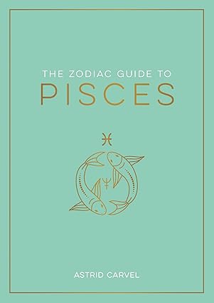 The Zodiac Guide to Pisces: The Ultimate Guide to Understanding Your Star Sign, Unlocking Your Destiny and Decoding the Wisdom of the Stars